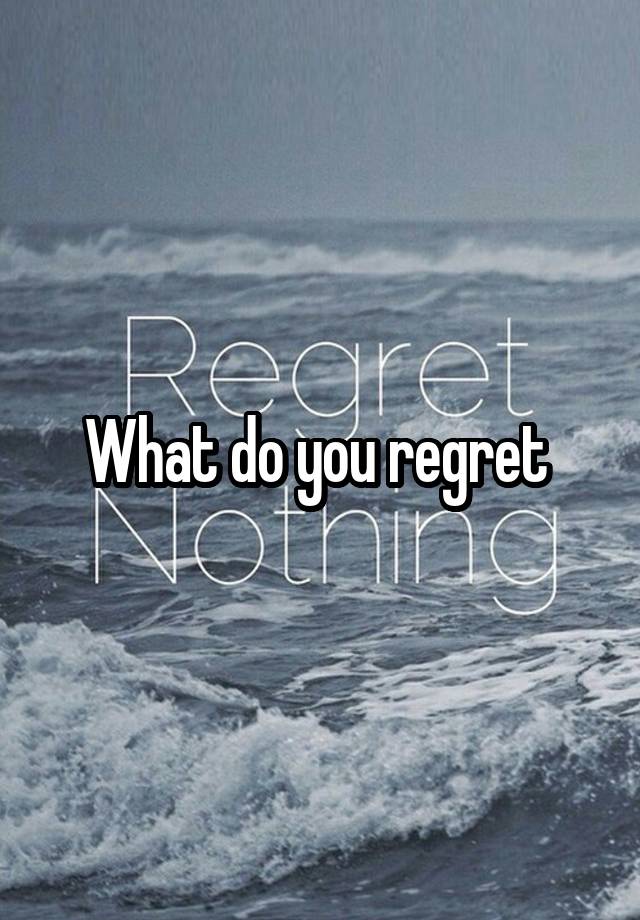 What do you regret 