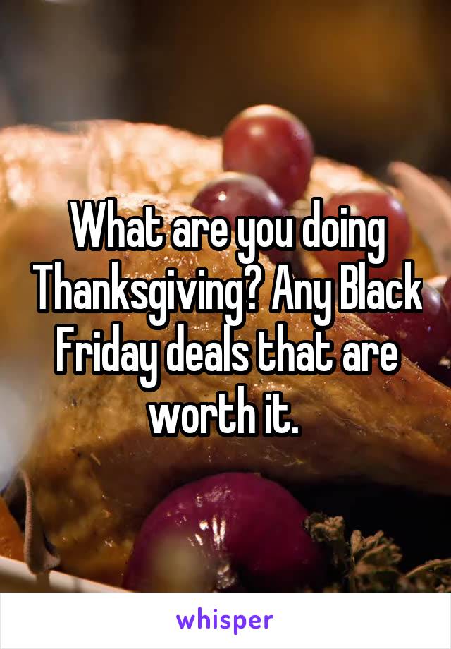 What are you doing Thanksgiving? Any Black Friday deals that are worth it. 