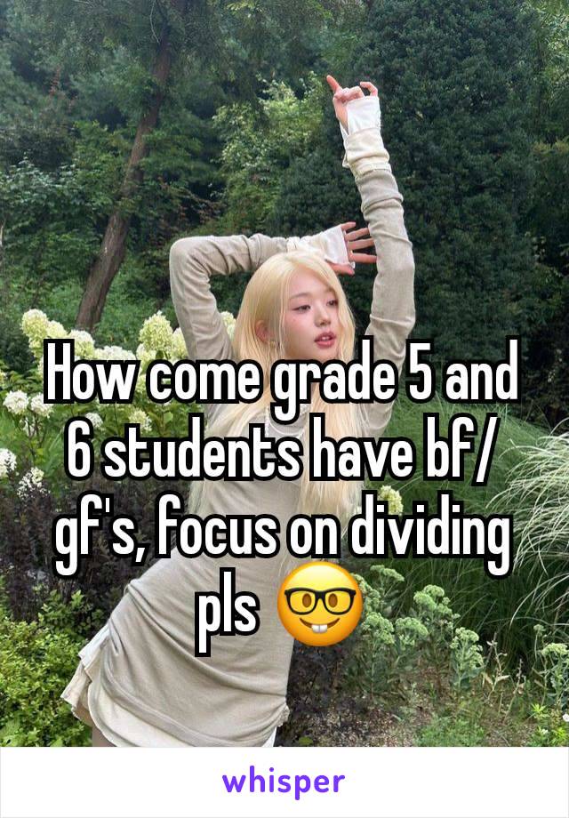 How come grade 5 and 6 students have bf/gf's, focus on dividing pls 🤓