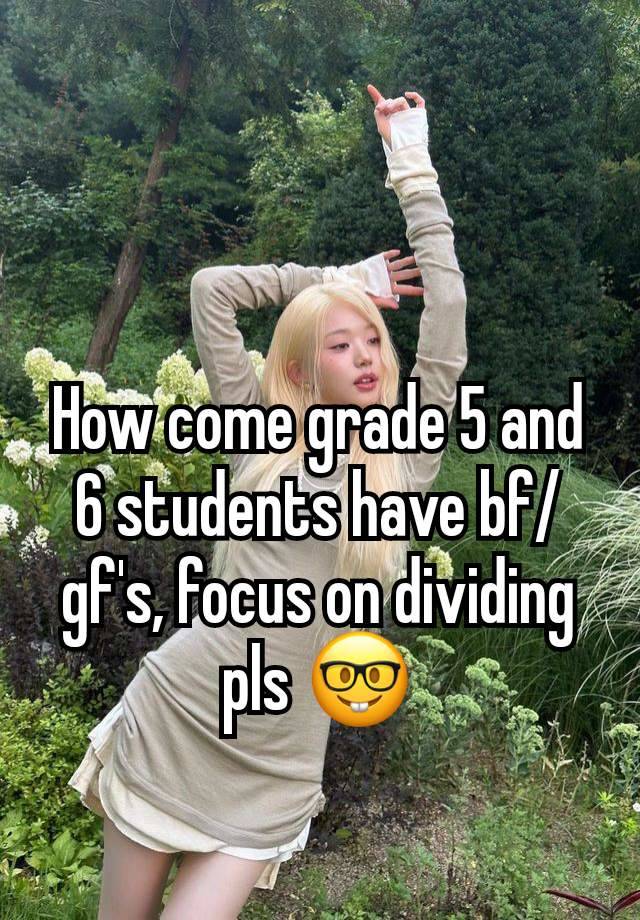 How come grade 5 and 6 students have bf/gf's, focus on dividing pls 🤓