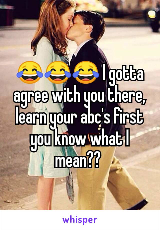 😂😂😂 I gotta agree with you there, learn your abc's first you know what I mean?? 