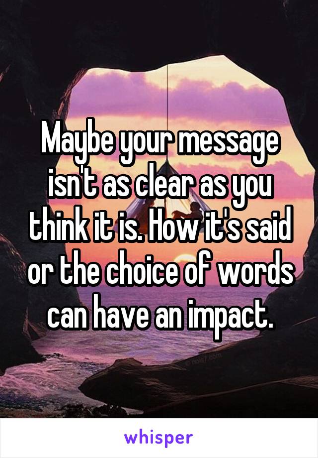 Maybe your message isn't as clear as you think it is. How it's said or the choice of words can have an impact.