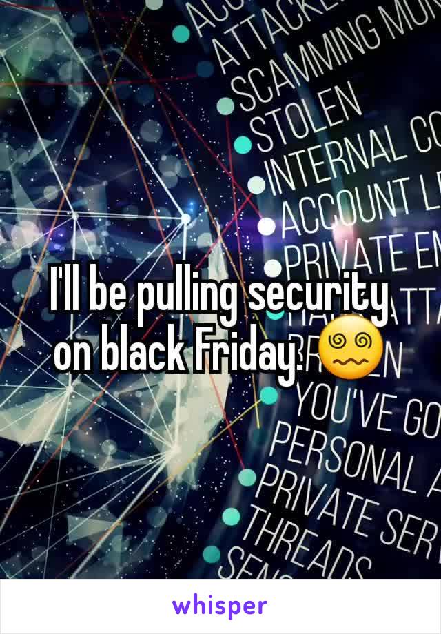 I'll be pulling security on black Friday. 😵‍💫