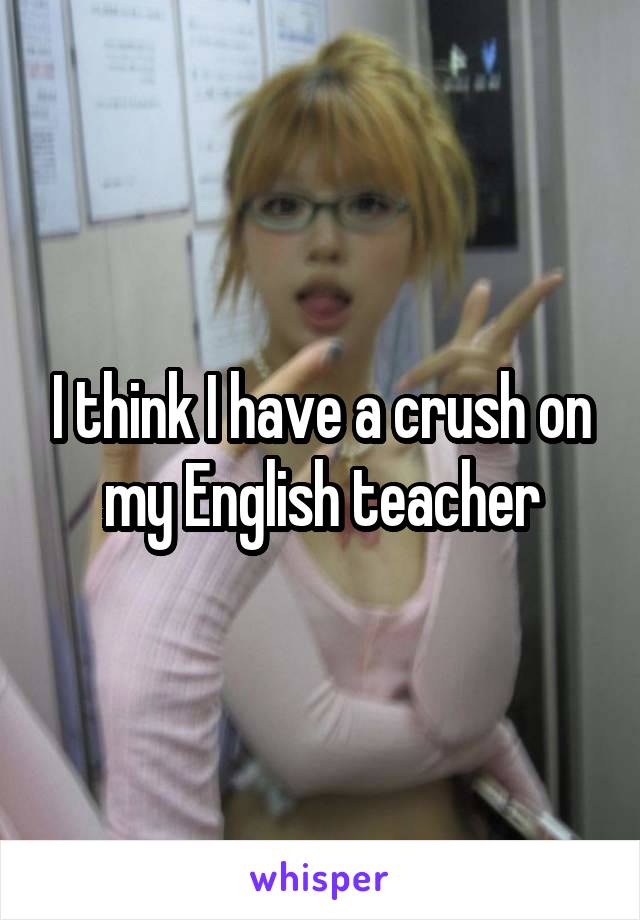 I think I have a crush on my English teacher