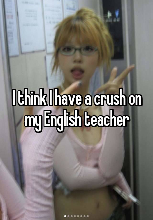 I think I have a crush on my English teacher