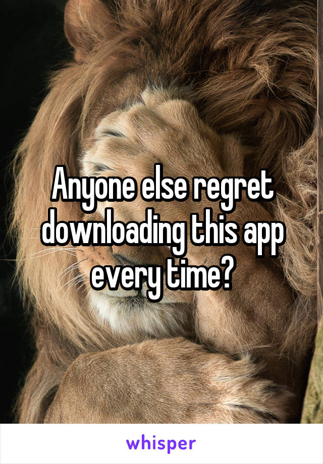 Anyone else regret downloading this app every time?