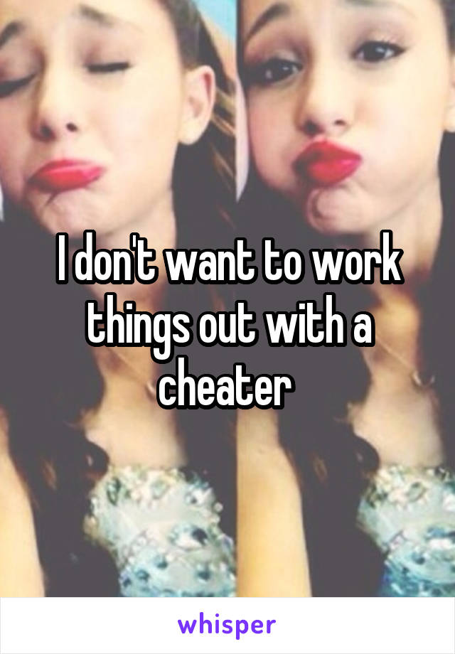 I don't want to work things out with a cheater 