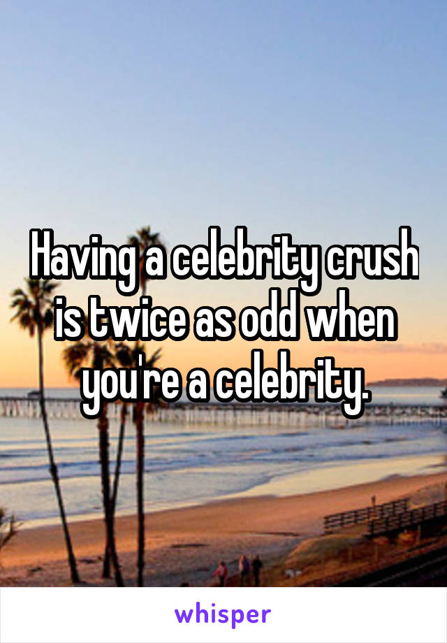 Having a celebrity crush is twice as odd when you're a celebrity.