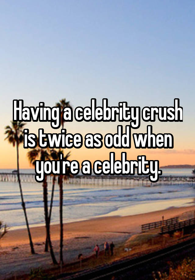 Having a celebrity crush is twice as odd when you're a celebrity.