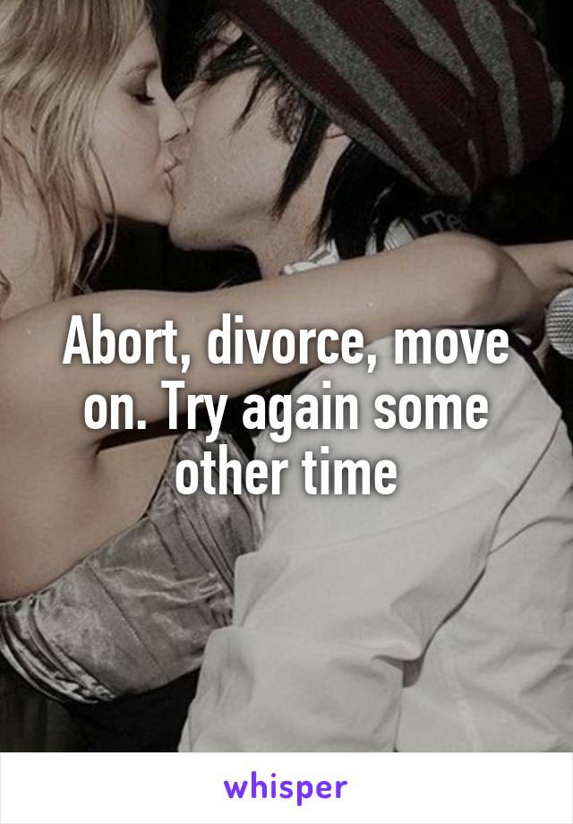 Abort, divorce, move on. Try again some other time