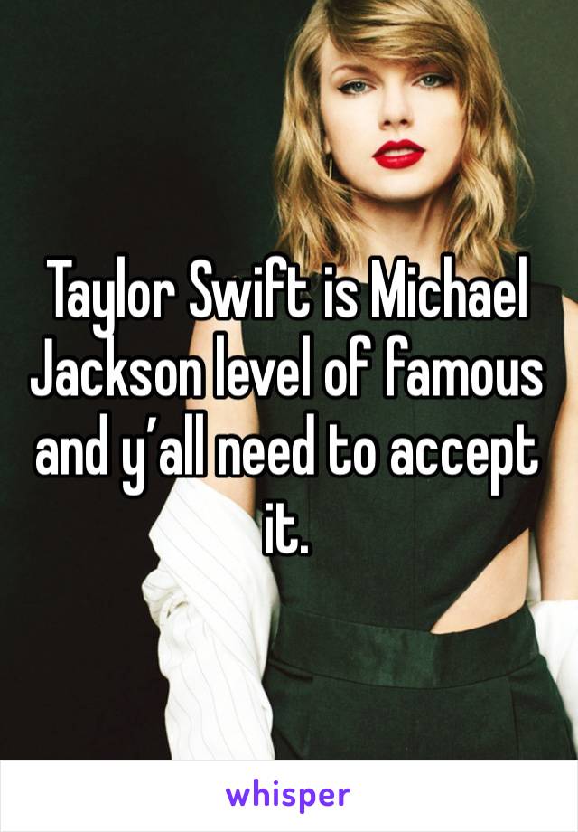 Taylor Swift is Michael Jackson level of famous and y’all need to accept it. 