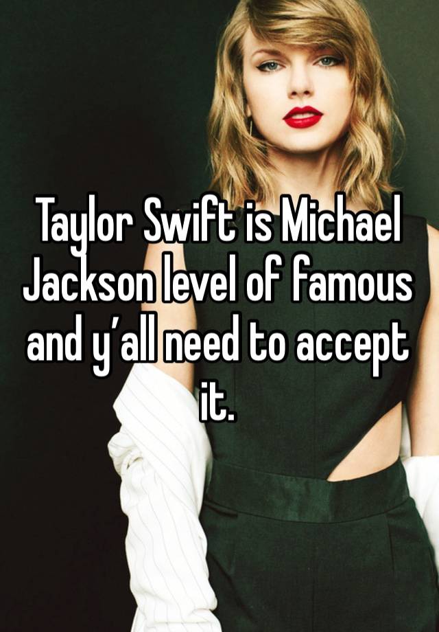 Taylor Swift is Michael Jackson level of famous and y’all need to accept it. 