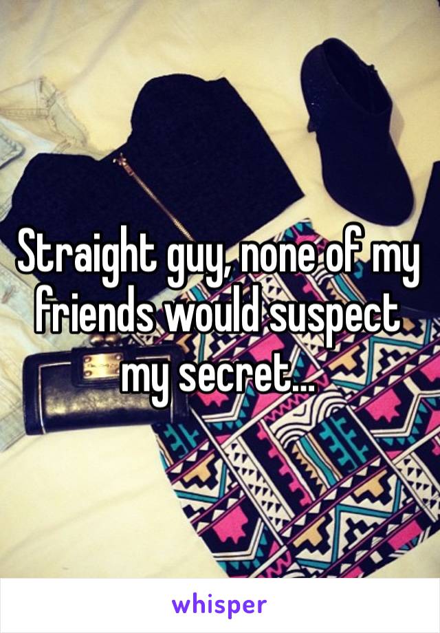 Straight guy, none of my friends would suspect my secret…