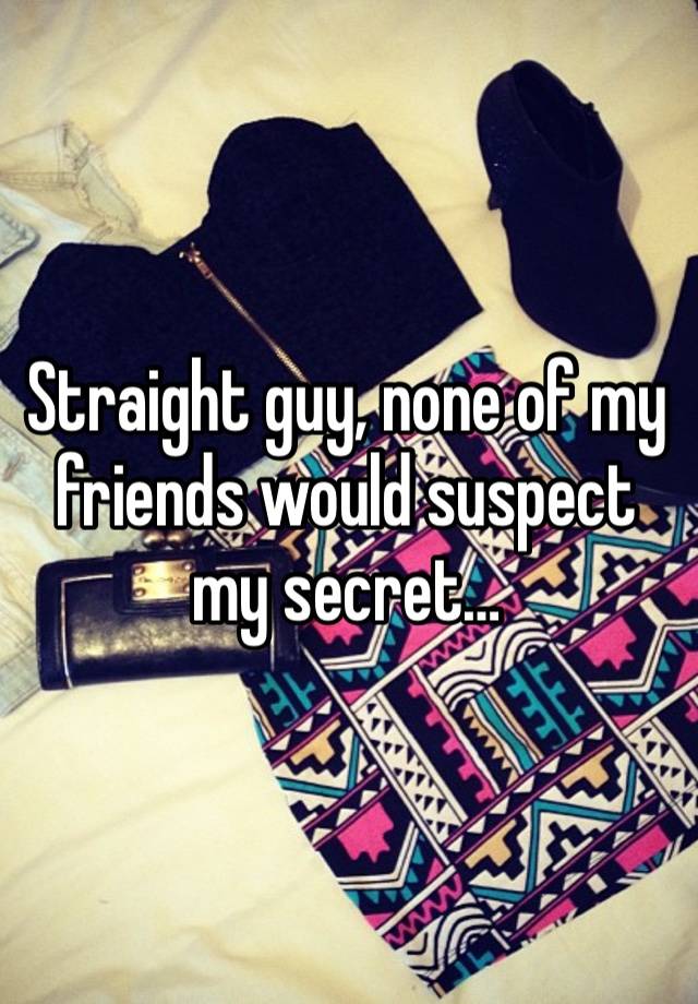 Straight guy, none of my friends would suspect my secret…