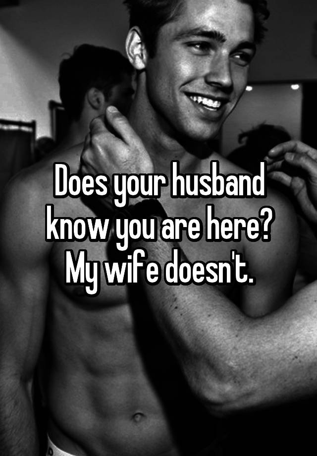 Does your husband know you are here?
My wife doesn't.