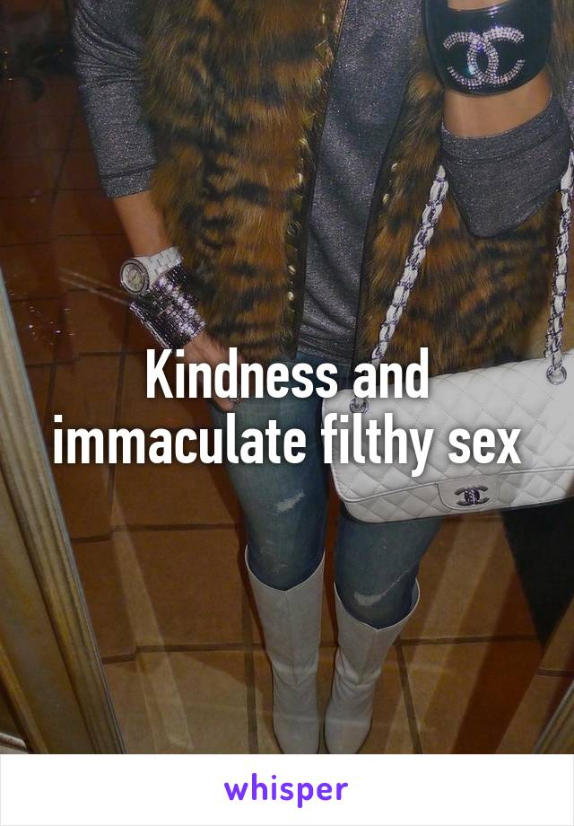 Kindness and immaculate filthy sex