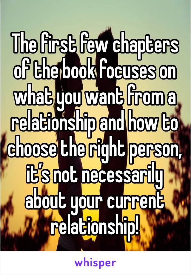 The first few chapters of the book focuses on what you want from a relationship and how to choose the right person, it’s not necessarily about your current relationship!