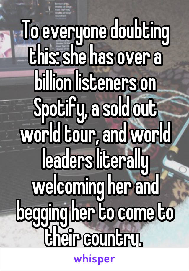 To everyone doubting this: she has over a billion listeners on Spotify, a sold out world tour, and world leaders literally welcoming her and begging her to come to their country. 