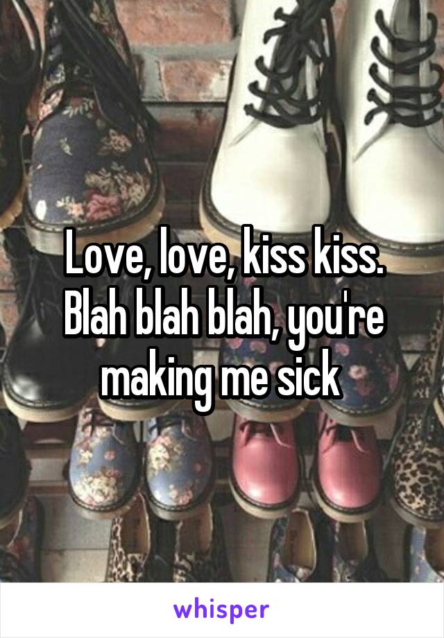 Love, love, kiss kiss. Blah blah blah, you're making me sick 