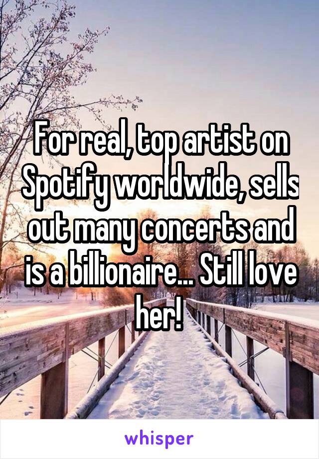 For real, top artist on Spotify worldwide, sells out many concerts and is a billionaire... Still love her! 