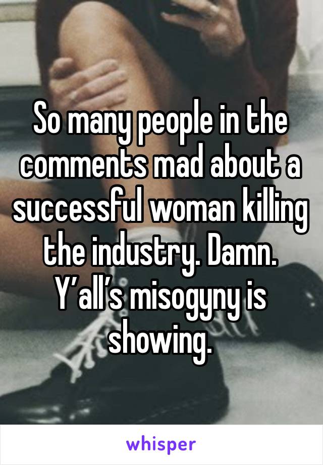 So many people in the comments mad about a successful woman killing the industry. Damn. Y’all’s misogyny is showing. 