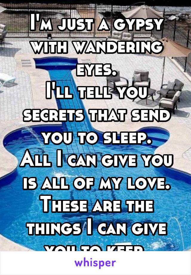 I'm just a gypsy with wandering eyes.
I'll tell you secrets that send you to sleep.
All I can give you is all of my love.
These are the things I can give you to keep.