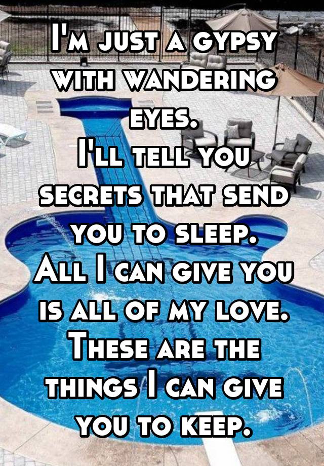 I'm just a gypsy with wandering eyes.
I'll tell you secrets that send you to sleep.
All I can give you is all of my love.
These are the things I can give you to keep.