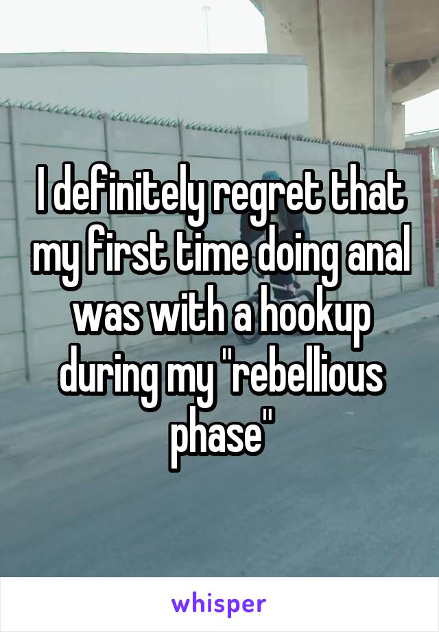 I definitely regret that my first time doing anal was with a hookup during my "rebellious phase"