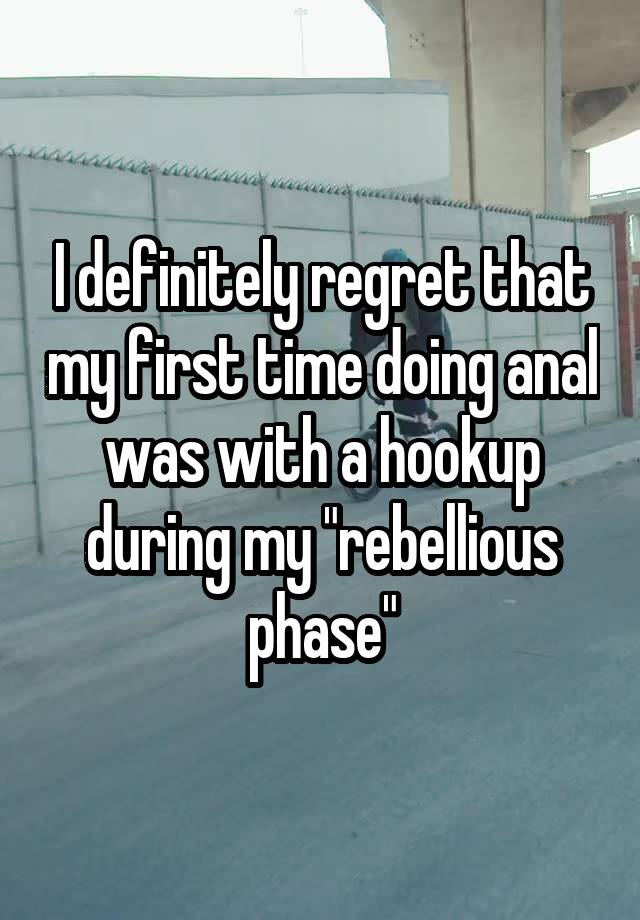 I definitely regret that my first time doing anal was with a hookup during my "rebellious phase"