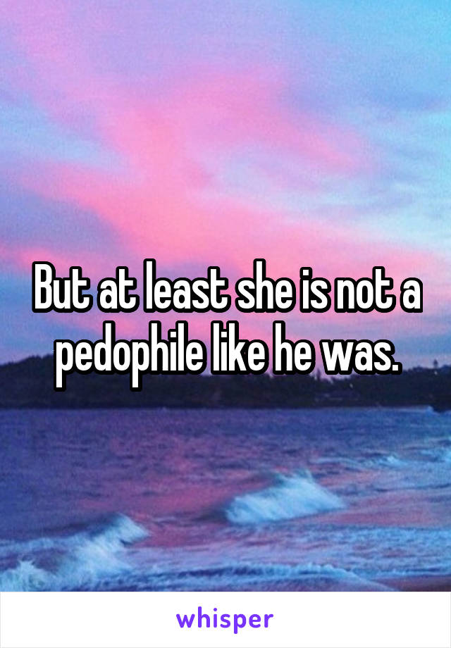 But at least she is not a pedophile like he was.