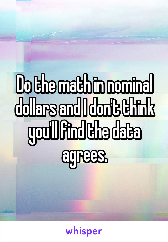 Do the math in nominal dollars and I don't think you'll find the data agrees.