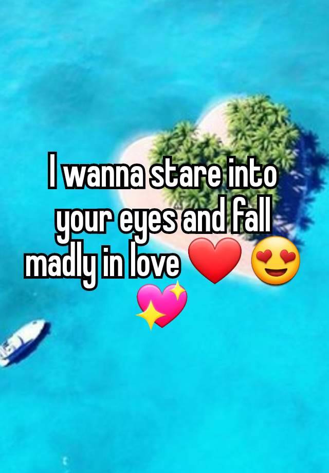 I wanna stare into your eyes and fall madly in love ❤️ 😍 💖 