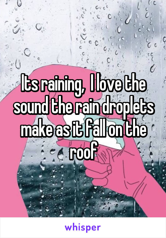 Its raining,  I love the sound the rain droplets make as it fall on the roof