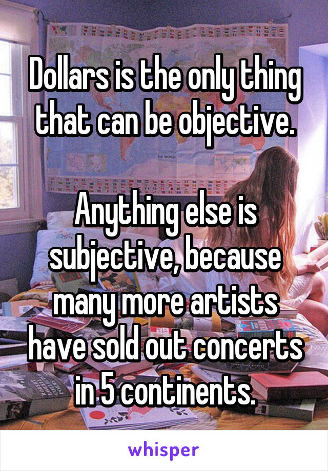 Dollars is the only thing that can be objective.

Anything else is subjective, because many more artists have sold out concerts in 5 continents.