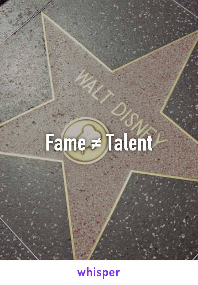 Fame ≠ Talent