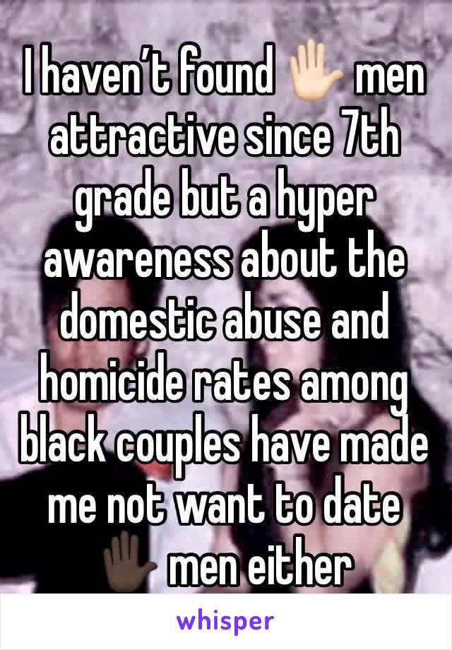 I haven’t found ✋🏻 men attractive since 7th grade but a hyper awareness about the domestic abuse and homicide rates among black couples have made me not want to date ✋🏿 men either 