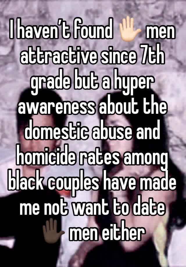 I haven’t found ✋🏻 men attractive since 7th grade but a hyper awareness about the domestic abuse and homicide rates among black couples have made me not want to date ✋🏿 men either 