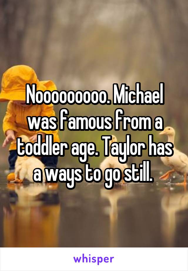 Nooooooooo. Michael was famous from a toddler age. Taylor has a ways to go still. 