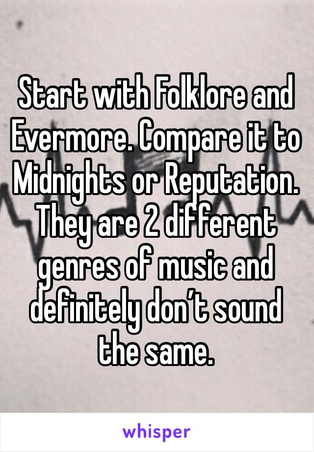 Start with Folklore and Evermore. Compare it to Midnights or Reputation. They are 2 different genres of music and definitely don’t sound the same. 