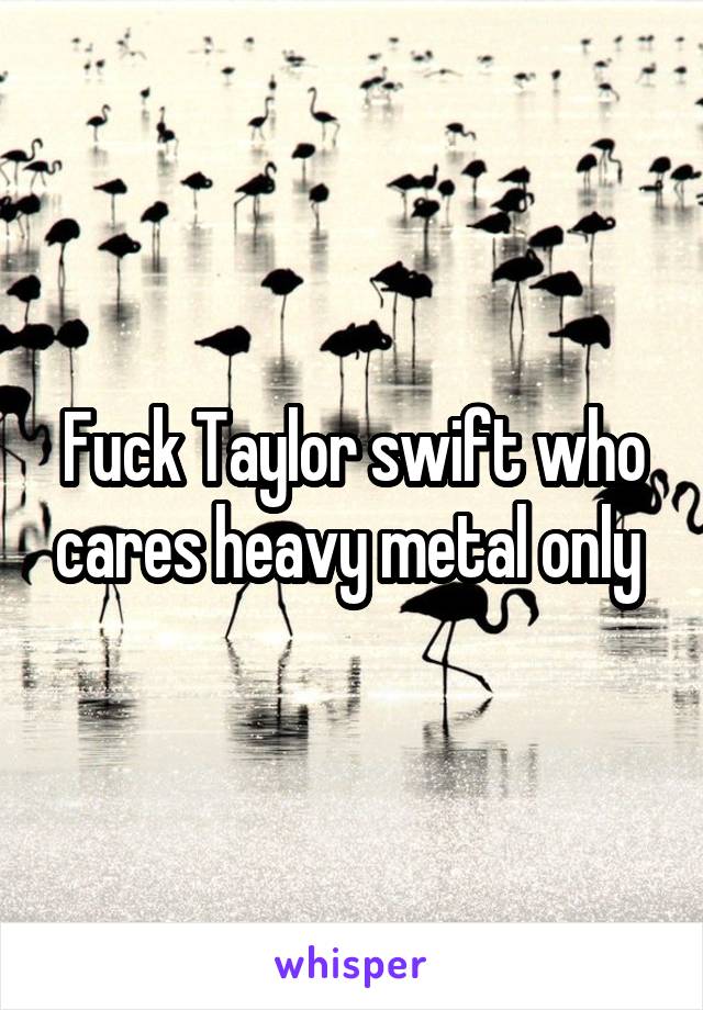 Fuck Taylor swift who cares heavy metal only 