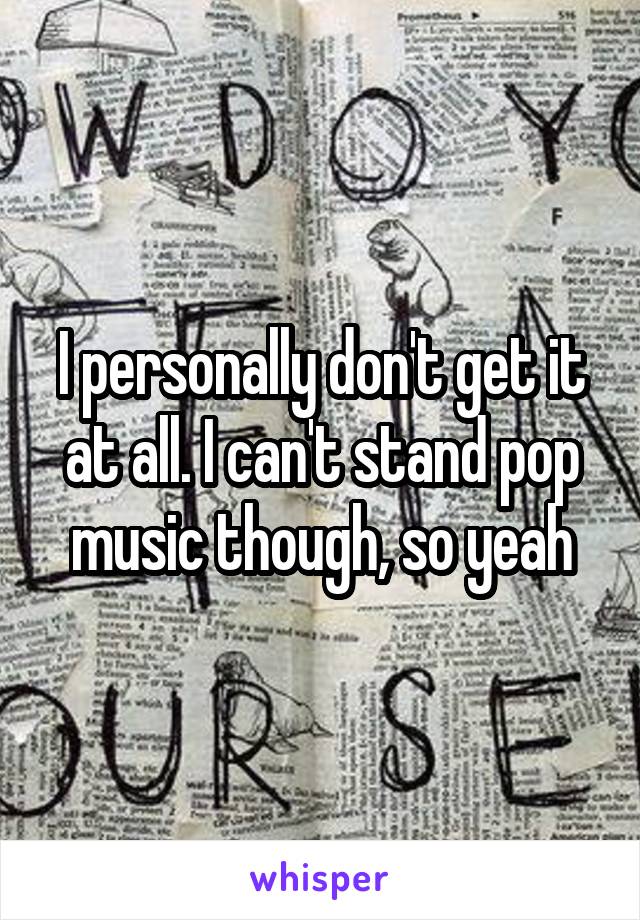 I personally don't get it at all. I can't stand pop music though, so yeah