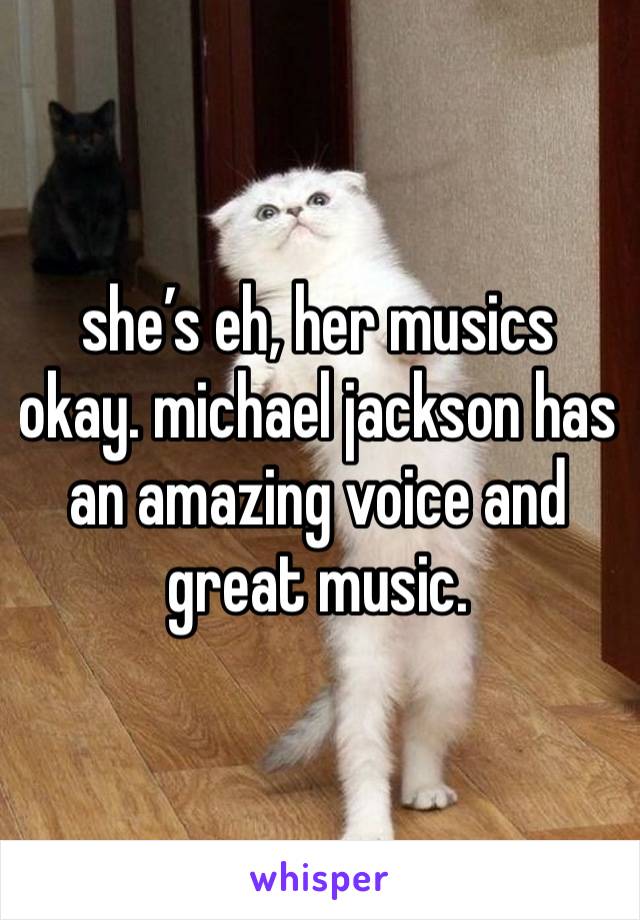 she’s eh, her musics okay. michael jackson has an amazing voice and great music. 