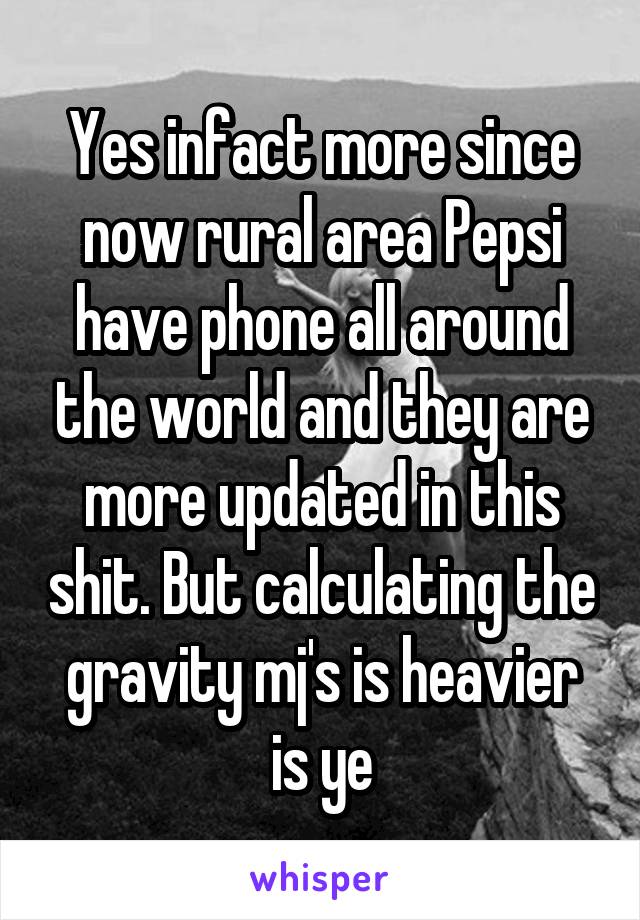 Yes infact more since now rural area Pepsi have phone all around the world and they are more updated in this shit. But calculating the gravity mj's is heavier is ye