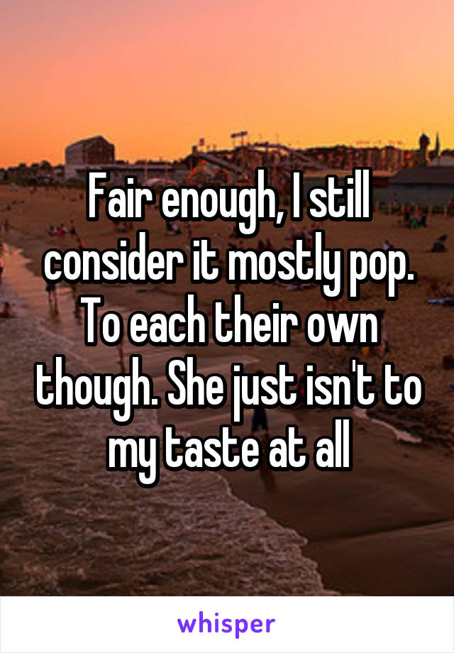 Fair enough, I still consider it mostly pop. To each their own though. She just isn't to my taste at all