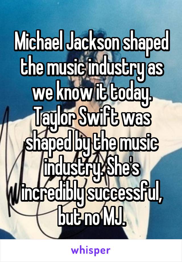 Michael Jackson shaped the music industry as we know it today. Taylor Swift was shaped by the music industry. She's incredibly successful, but no MJ.