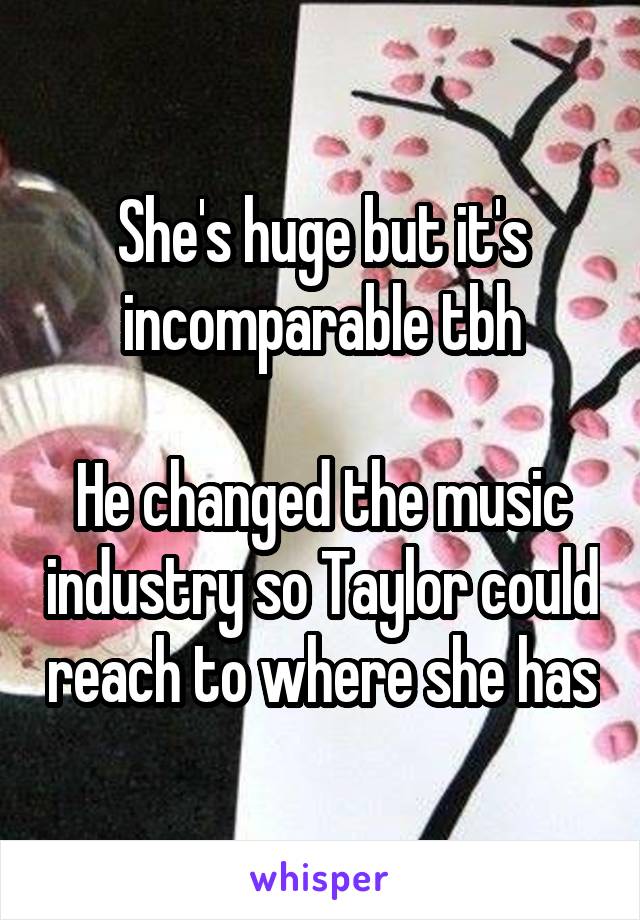 She's huge but it's incomparable tbh

He changed the music industry so Taylor could reach to where she has