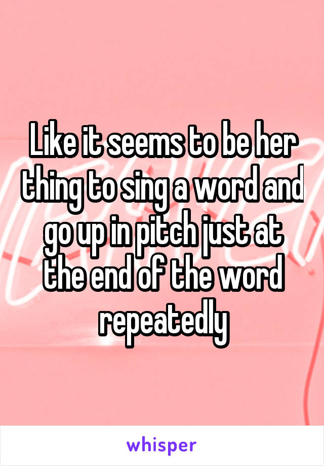 Like it seems to be her thing to sing a word and go up in pitch just at the end of the word repeatedly