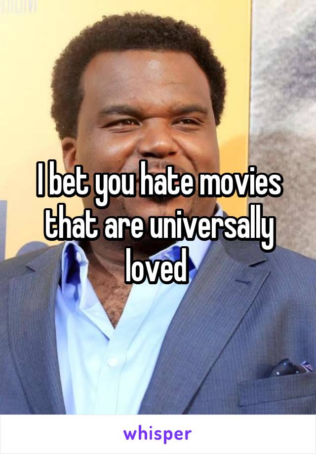 I bet you hate movies that are universally loved 