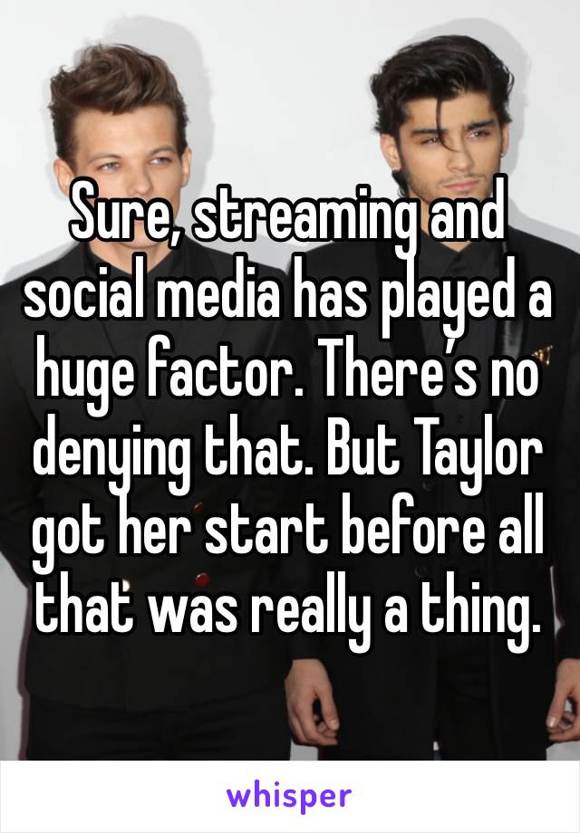 Sure, streaming and social media has played a huge factor. There’s no denying that. But Taylor got her start before all that was really a thing. 