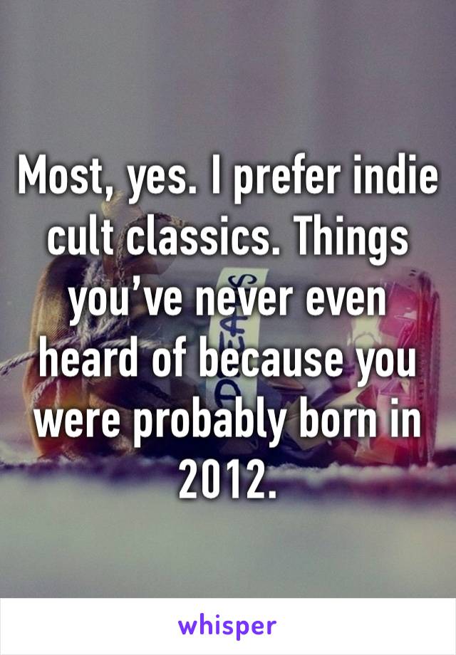 Most, yes. I prefer indie cult classics. Things you’ve never even heard of because you were probably born in 2012.